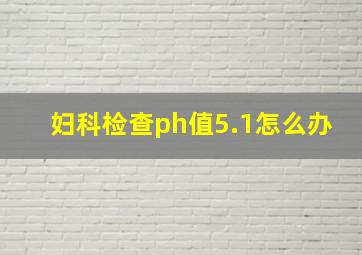 妇科检查ph值5.1怎么办