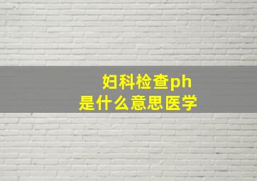 妇科检查ph是什么意思医学