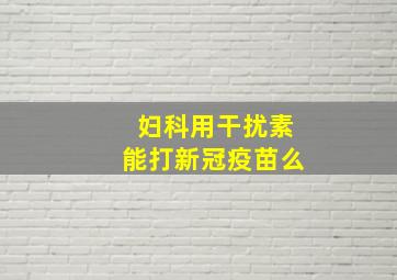 妇科用干扰素能打新冠疫苗么