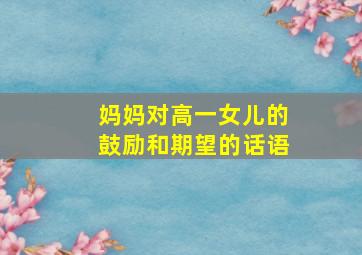 妈妈对高一女儿的鼓励和期望的话语