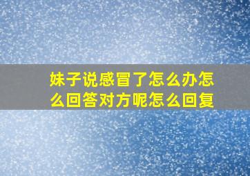 妹子说感冒了怎么办怎么回答对方呢怎么回复