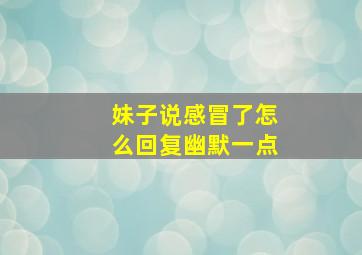 妹子说感冒了怎么回复幽默一点