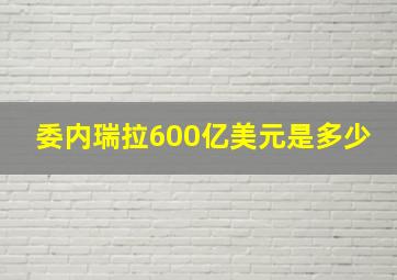 委内瑞拉600亿美元是多少