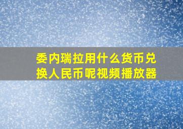 委内瑞拉用什么货币兑换人民币呢视频播放器