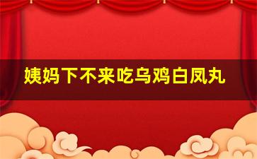 姨妈下不来吃乌鸡白凤丸