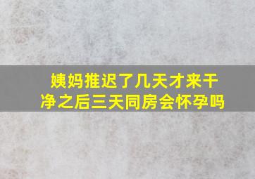 姨妈推迟了几天才来干净之后三天同房会怀孕吗