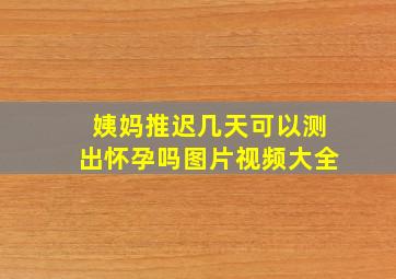 姨妈推迟几天可以测出怀孕吗图片视频大全