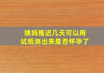 姨妈推迟几天可以用试纸测出来是否怀孕了