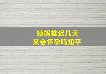 姨妈推迟几天来会怀孕吗知乎