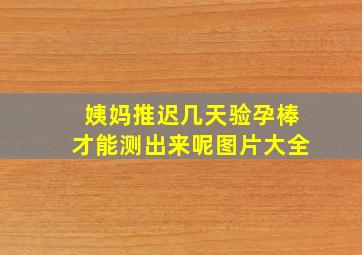 姨妈推迟几天验孕棒才能测出来呢图片大全