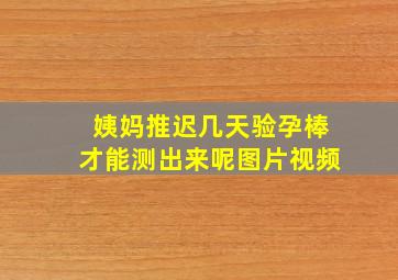 姨妈推迟几天验孕棒才能测出来呢图片视频