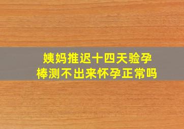 姨妈推迟十四天验孕棒测不出来怀孕正常吗