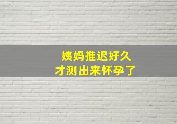 姨妈推迟好久才测出来怀孕了