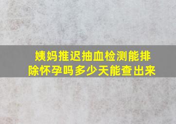 姨妈推迟抽血检测能排除怀孕吗多少天能查出来