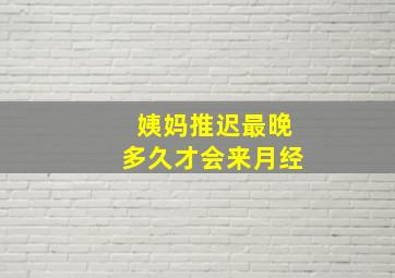 姨妈推迟最晚多久才会来月经