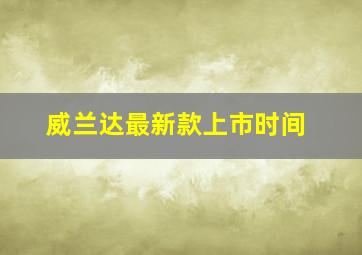 威兰达最新款上市时间