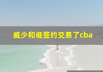 威少和谁签约交易了cba