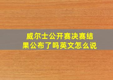 威尔士公开赛决赛结果公布了吗英文怎么说