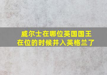 威尔士在哪位英国国王在位的时候并入英格兰了