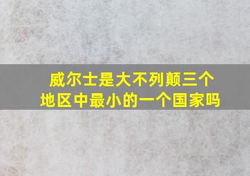 威尔士是大不列颠三个地区中最小的一个国家吗