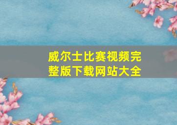 威尔士比赛视频完整版下载网站大全