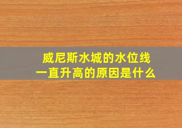 威尼斯水城的水位线一直升高的原因是什么