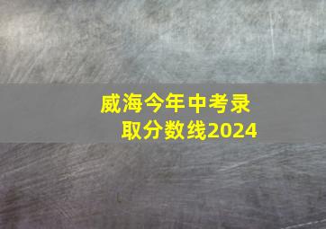 威海今年中考录取分数线2024