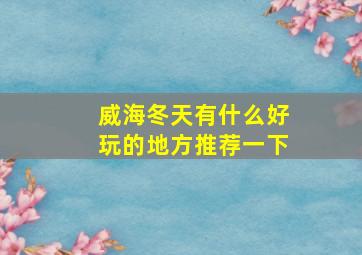 威海冬天有什么好玩的地方推荐一下