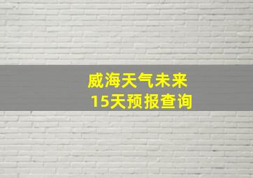 威海天气未来15天预报查询