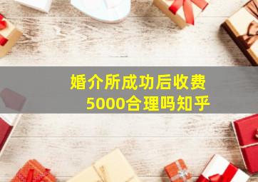 婚介所成功后收费5000合理吗知乎