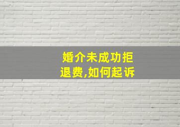 婚介未成功拒退费,如何起诉