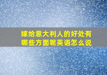 嫁给意大利人的好处有哪些方面呢英语怎么说