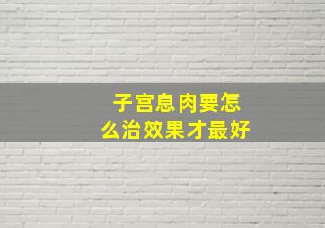 子宫息肉要怎么治效果才最好