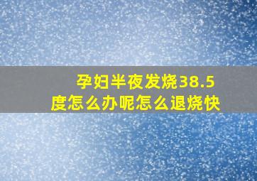 孕妇半夜发烧38.5度怎么办呢怎么退烧快