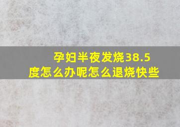 孕妇半夜发烧38.5度怎么办呢怎么退烧快些