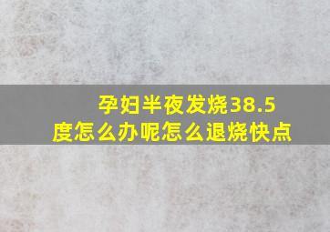 孕妇半夜发烧38.5度怎么办呢怎么退烧快点