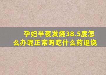 孕妇半夜发烧38.5度怎么办呢正常吗吃什么药退烧