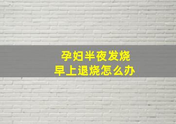 孕妇半夜发烧早上退烧怎么办