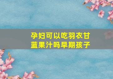 孕妇可以吃羽衣甘蓝果汁吗早期孩子