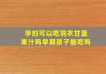 孕妇可以吃羽衣甘蓝果汁吗早期孩子能吃吗