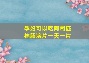 孕妇可以吃阿司匹林肠溶片一天一片