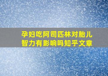 孕妇吃阿司匹林对胎儿智力有影响吗知乎文章