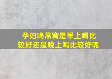 孕妇喝燕窝是早上喝比较好还是晚上喝比较好呢