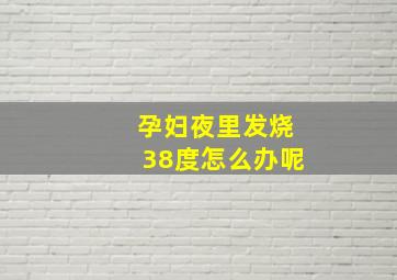 孕妇夜里发烧38度怎么办呢