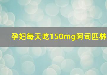 孕妇每天吃150mg阿司匹林