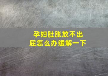 孕妇肚胀放不出屁怎么办缓解一下