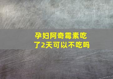 孕妇阿奇霉素吃了2天可以不吃吗