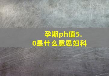 孕期ph值5.0是什么意思妇科