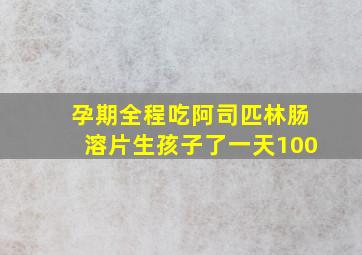 孕期全程吃阿司匹林肠溶片生孩子了一天100