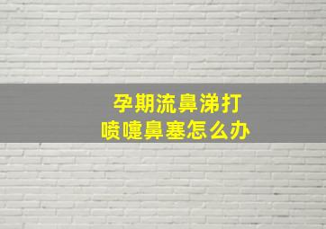 孕期流鼻涕打喷嚏鼻塞怎么办